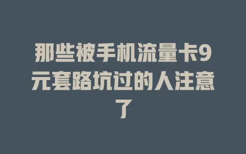 那些被手机流量卡9元套路坑过的人注意了