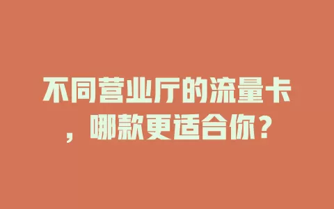 不同营业厅的流量卡，哪款更适合你？