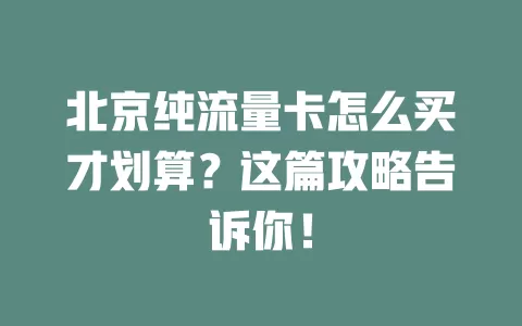 北京纯流量卡怎么买才划算？这篇攻略告诉你！