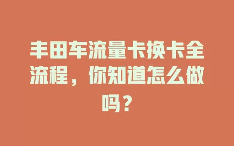 丰田车流量卡换卡全流程，你知道怎么做吗？