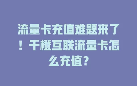 流量卡充值难题来了！千橙互联流量卡怎么充值？