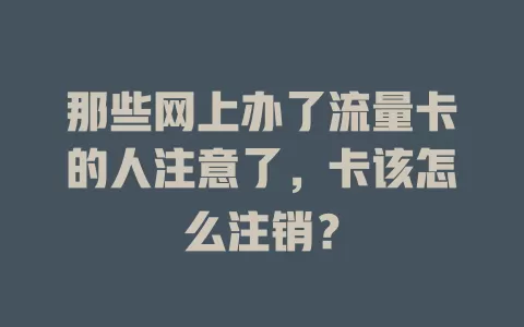 那些网上办了流量卡的人注意了，卡该怎么注销？