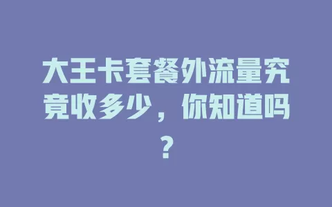 大王卡套餐外流量究竟收多少，你知道吗？
