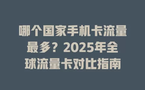 哪个国家手机卡流量最多？2025年全球流量卡对比指南