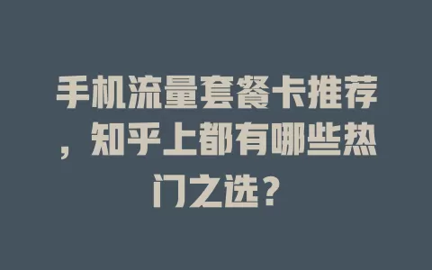 手机流量套餐卡推荐，知乎上都有哪些热门之选？
