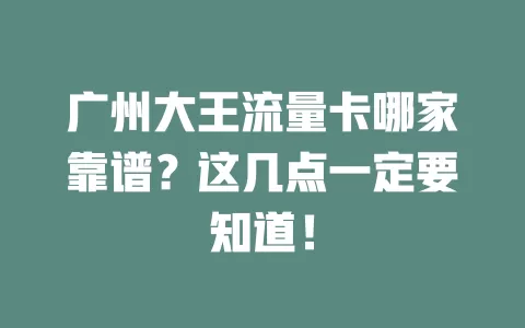 广州大王流量卡哪家靠谱？这几点一定要知道！
