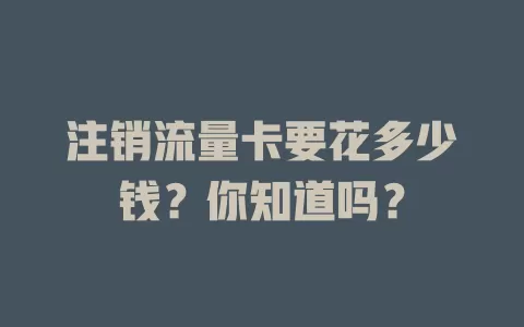 注销流量卡要花多少钱？你知道吗？