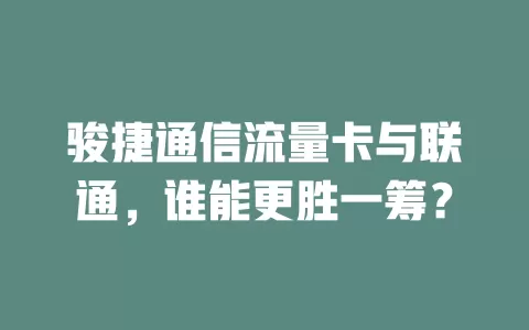 骏捷通信流量卡与联通，谁能更胜一筹？