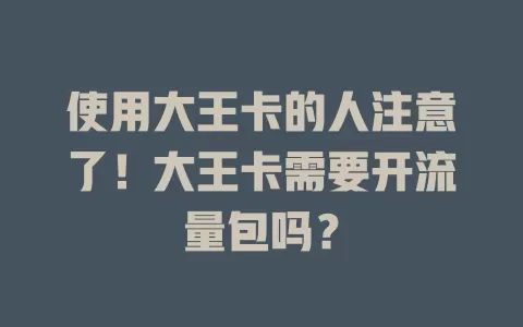 使用大王卡的人注意了！大王卡需要开流量包吗？