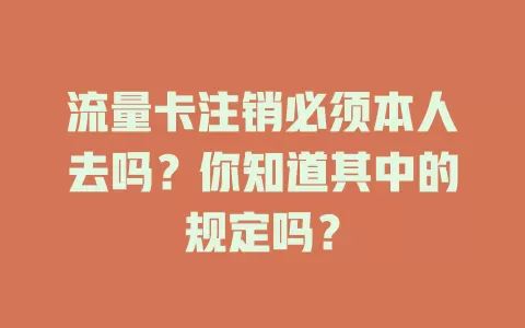 流量卡注销必须本人去吗？你知道其中的规定吗？