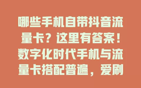 哪些手机自带抖音流量卡？这里有答案！数字化时代手机与流量卡搭配普遍，爱刷抖音的用户有福啦！部分知名品牌手机出厂预装抖音并优化，还可能有专属套餐，中高端机型居多，选时要谨慎，关注性能和套餐详情。