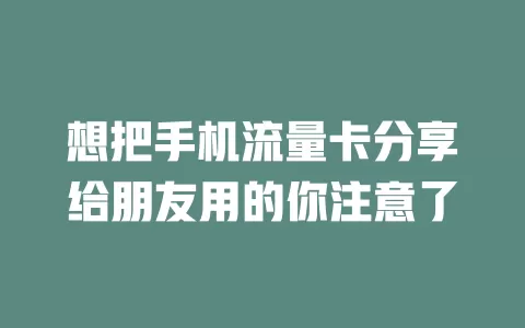 想把手机流量卡分享给朋友用的你注意了