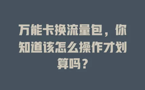 万能卡换流量包，你知道该怎么操作才划算吗？