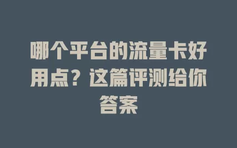 哪个平台的流量卡好用点？这篇评测给你答案