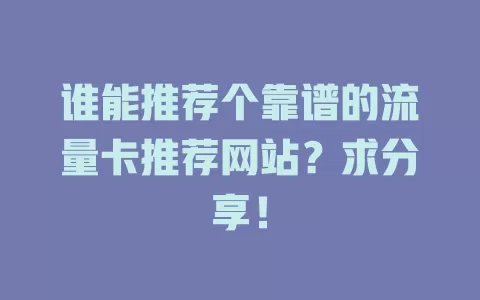 谁能推荐个靠谱的流量卡推荐网站？求分享！