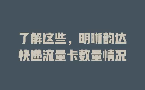 了解这些，明晰韵达快递流量卡数量情况