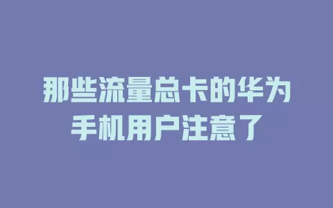 那些流量总卡的华为手机用户注意了