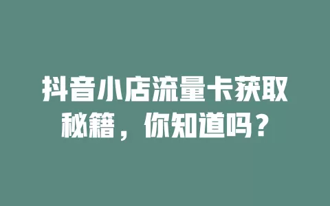 抖音小店流量卡获取秘籍，你知道吗？