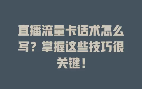 直播流量卡话术怎么写？掌握这些技巧很关键！