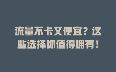 流量不卡又便宜？这些选择你值得拥有！