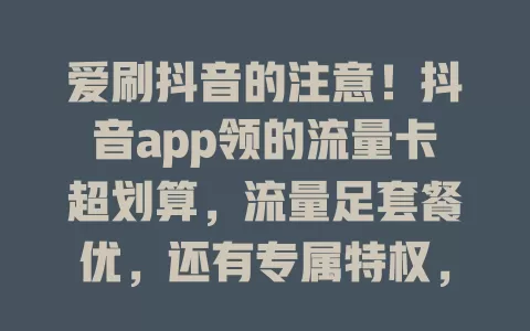 爱刷抖音的注意！抖音app领的流量卡超划算，流量足套餐优，还有专属特权，操作超便捷！