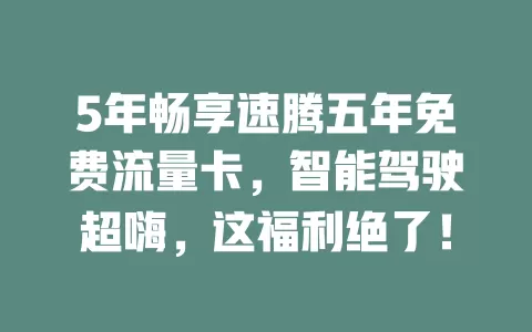 5年畅享速腾五年免费流量卡，智能驾驶超嗨，这福利绝了！