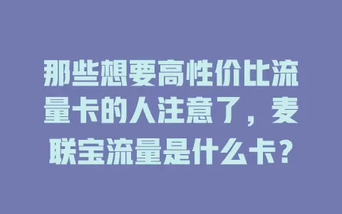 那些想要高性价比流量卡的人注意了，麦联宝流量是什么卡？