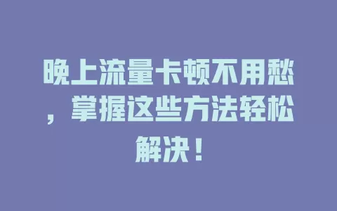 晚上流量卡顿不用愁，掌握这些方法轻松解决！