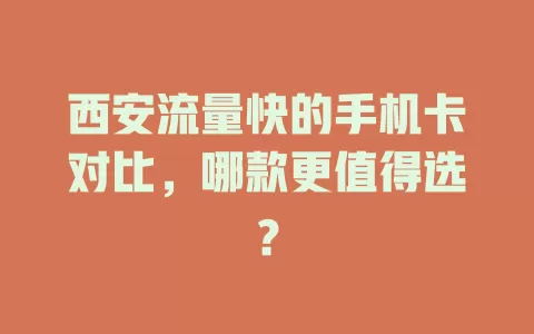 西安流量快的手机卡对比，哪款更值得选？