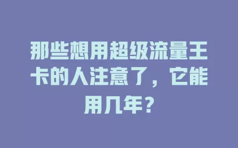 那些想用超级流量王卡的人注意了，它能用几年？