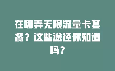 在哪弄无限流量卡套餐？这些途径你知道吗？