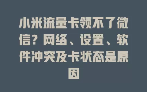 小米流量卡领不了微信？网络、设置、软件冲突及卡状态是原因