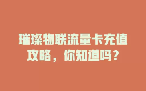 璀璨物联流量卡充值攻略，你知道吗？