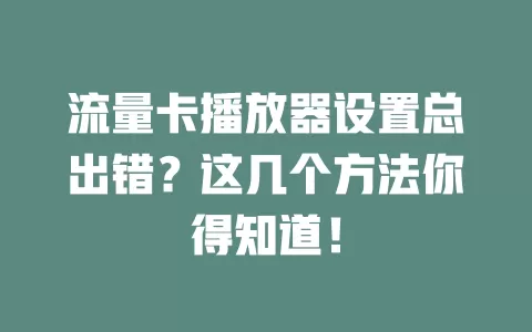 流量卡播放器设置总出错？这几个方法你得知道！