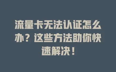 流量卡无法认证怎么办？这些方法助你快速解决！
