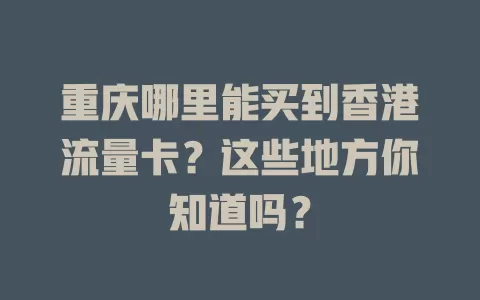 重庆哪里能买到香港流量卡？这些地方你知道吗？