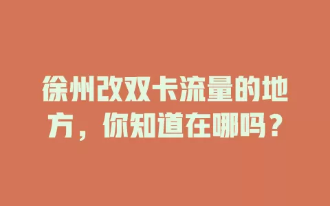 徐州改双卡流量的地方，你知道在哪吗？