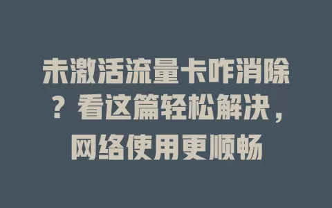 未激活流量卡咋消除？看这篇轻松解决，网络使用更顺畅