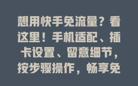 想用快手免流量？看这里！手机适配、插卡设置、留意细节，按步骤操作，畅享免流精彩