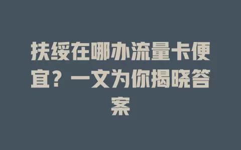 扶绥在哪办流量卡便宜？一文为你揭晓答案
