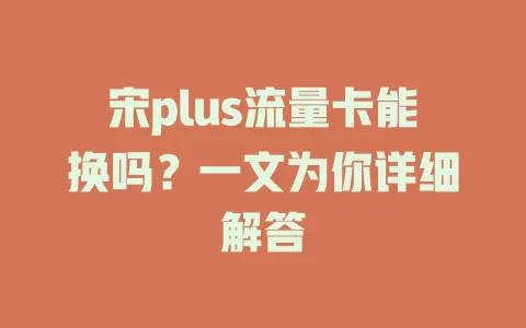 宋plus流量卡能换吗？一文为你详细解答