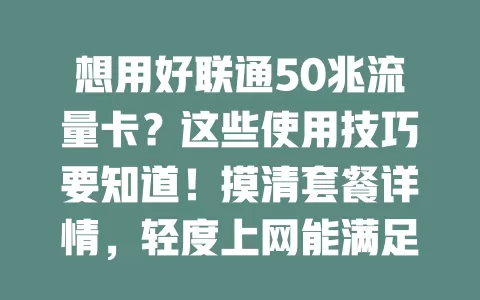 想用好联通50兆流量卡？这些使用技巧要知道！摸清套餐详情，轻度上网能满足。视频选低画质，社交文字畅聊，图片语音少发。浏览网页关自动加载，及时清缓存。外出提前下离线内容，开流量监控，合理规划就能满足基本需求