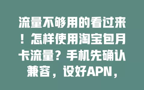 流量不够用的看过来！怎样使用淘宝包月卡流量？手机先确认兼容，设好APN，留意流量，特定场景手动选，按步骤就能轻松用好，畅享网络！