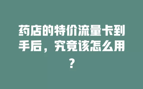 药店的特价流量卡到手后，究竟该怎么用？