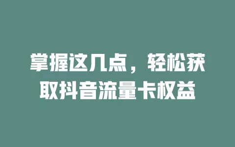 掌握这几点，轻松获取抖音流量卡权益