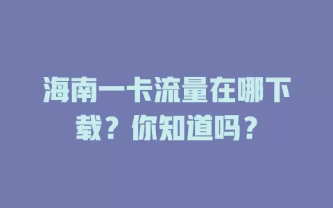 海南一卡流量在哪下载？你知道吗？