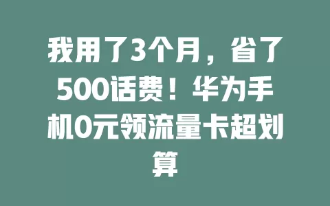我用了3个月，省了500话费！华为手机0元领流量卡超划算