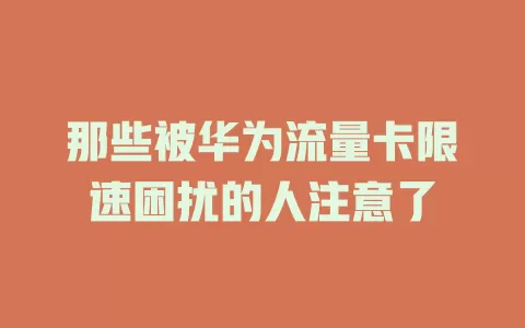 那些被华为流量卡限速困扰的人注意了