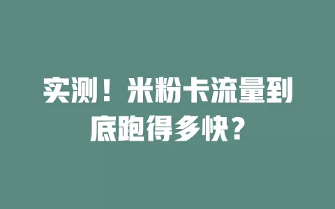 实测！米粉卡流量到底跑得多快？