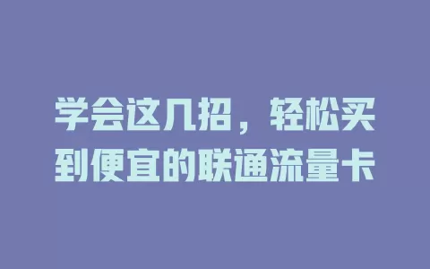 学会这几招，轻松买到便宜的联通流量卡